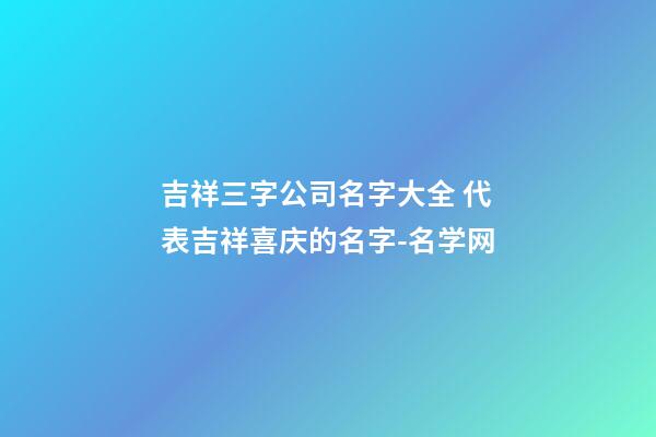 吉祥三字公司名字大全 代表吉祥喜庆的名字-名学网